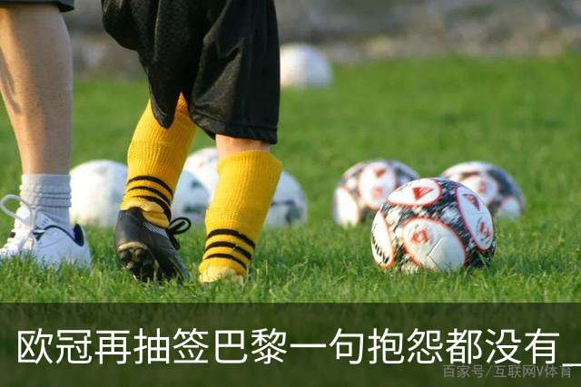 欧冠再抽签巴黎一句抱怨都没有 法媒：真耻辱！